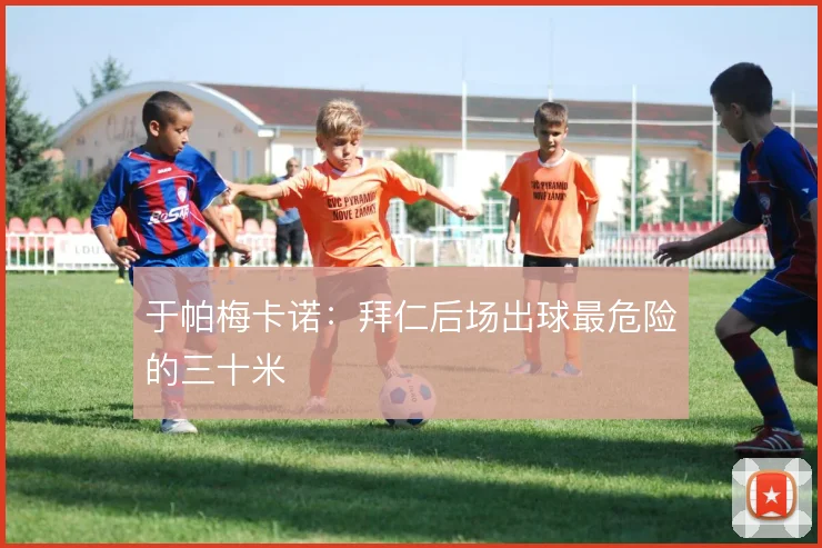 于帕梅卡诺：拜仁后场出球最危险的三十米