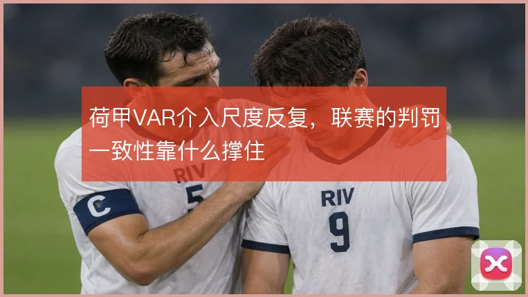 荷甲VAR介入尺度反复，联赛的判罚一致性靠什么撑住