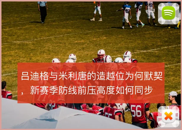 吕迪格与米利唐的造越位为何默契，新赛季防线前压高度如何同步