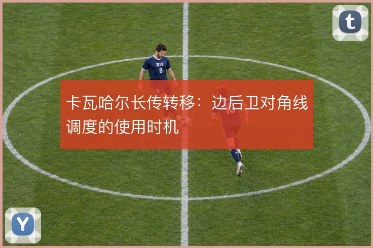 卡瓦哈尔长传转移：边后卫对角线调度的使用时机