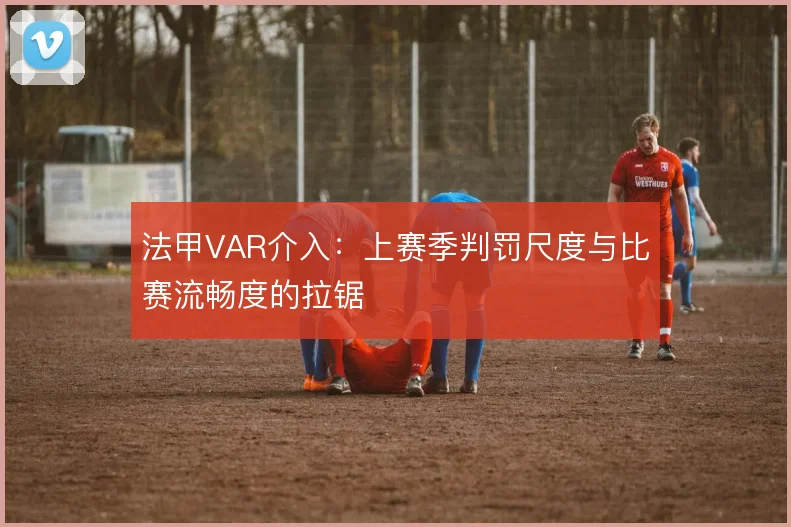 法甲VAR介入：上赛季判罚尺度与比赛流畅度的拉锯
