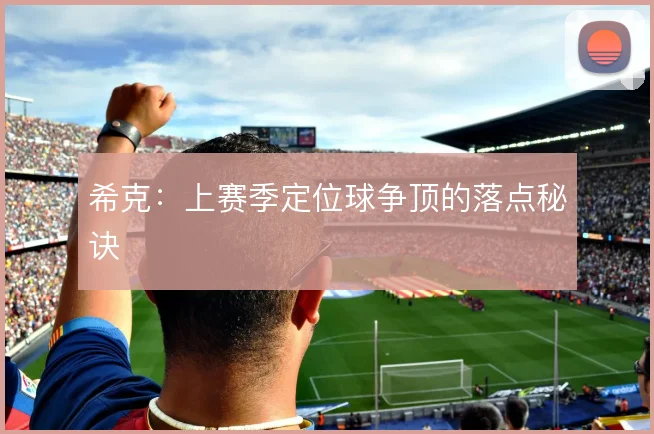 希克:上赛季定位球争顶的落点秘诀