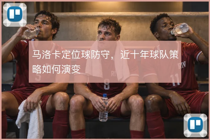 马洛卡定位球防守，近十年球队策略如何演变