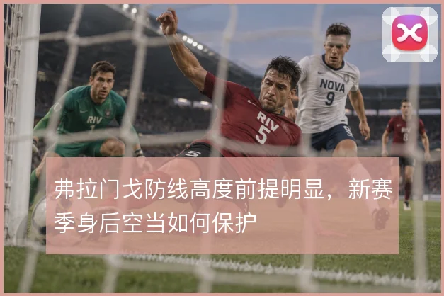 弗拉门戈防线高度前提明显,新赛季身后空当如何保护