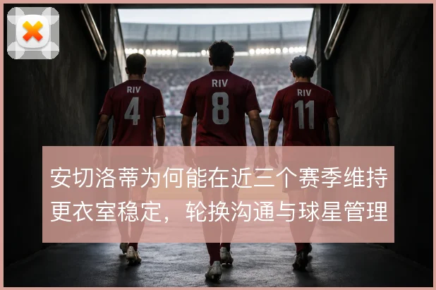 安切洛蒂为何能在近三个赛季维持更衣室稳定，轮换沟通与球星管理是关键