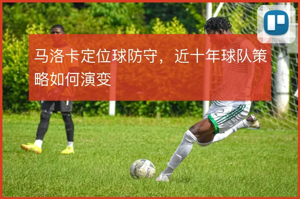 马洛卡定位球防守，近十年球队策略如何演变