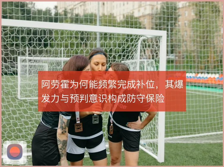 阿劳霍为何能频繁完成补位，其爆发力与预判意识构成防守保险