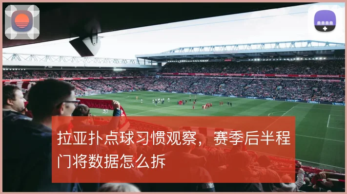 拉亚扑点球习惯观察，赛季后半程门将数据怎么拆