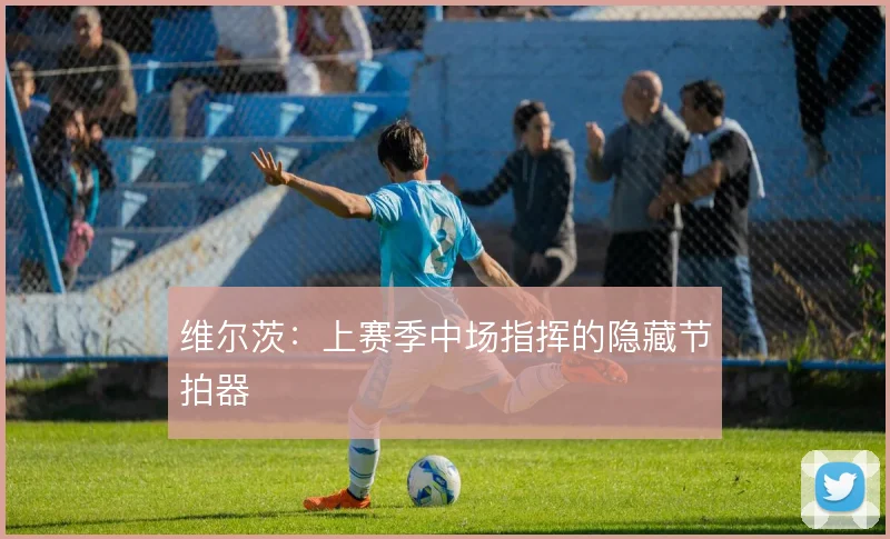 维尔茨：上赛季中场指挥的隐藏节拍器