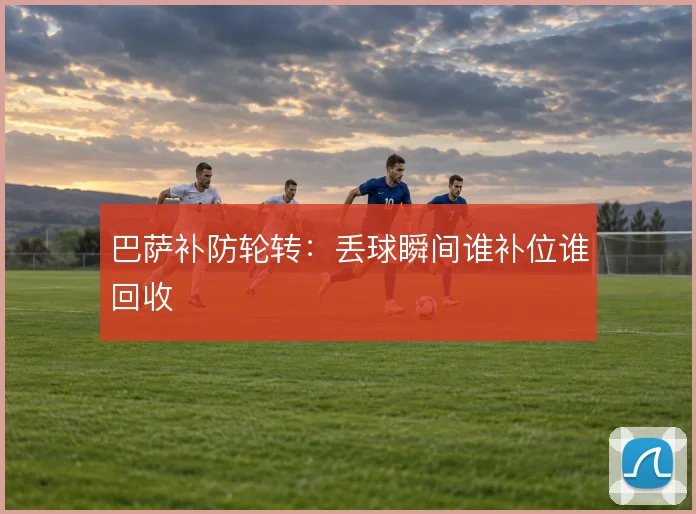 巴萨补防轮转：丢球瞬间谁补位谁回收