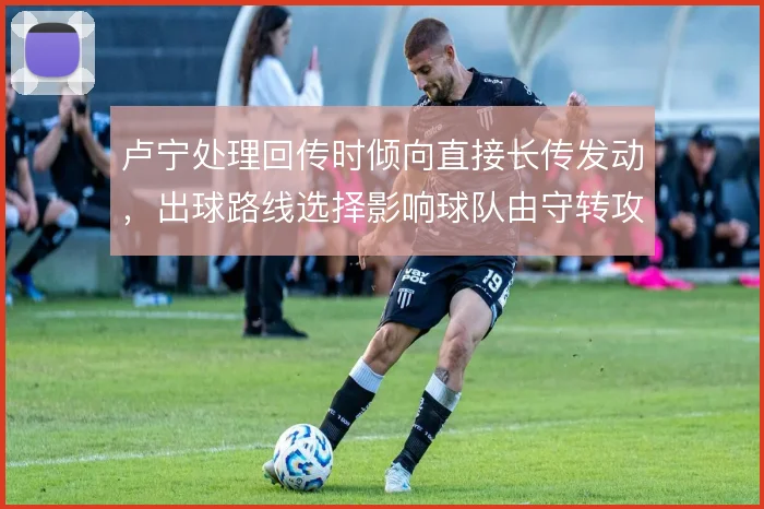 卢宁处理回传时倾向直接长传发动，出球路线选择影响球队由守转攻的起点