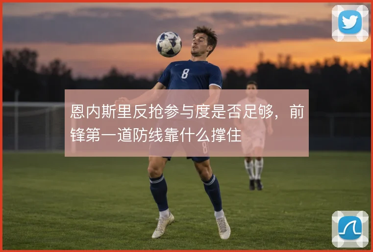 恩内斯里反抢参与度是否足够，前锋第一道防线靠什么撑住