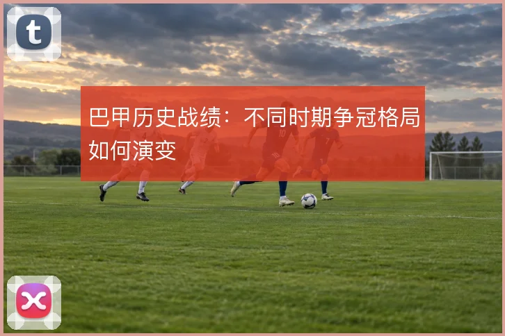 巴甲历史战绩：不同时期争冠格局如何演变