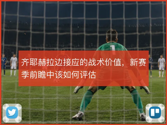 齐耶赫拉边接应的战术价值，新赛季前瞻中该如何评估