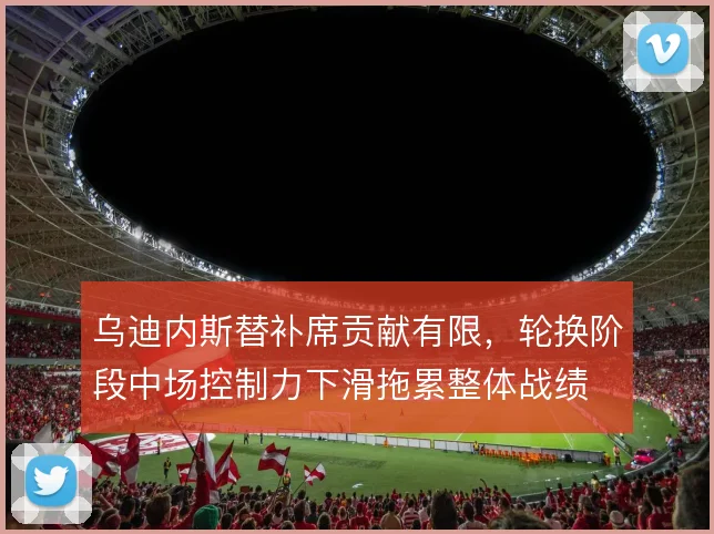 乌迪内斯替补席贡献有限，轮换阶段中场控制力下滑拖累整体战绩
