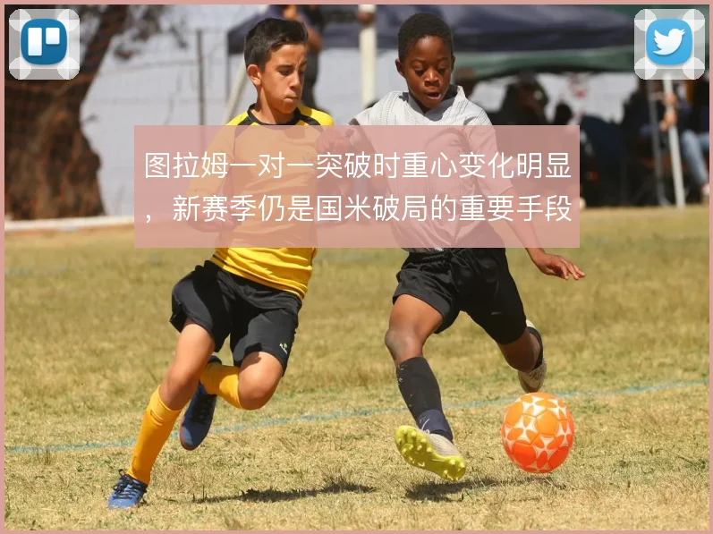 图拉姆一对一突破时重心变化明显，新赛季仍是国米破局的重要手段