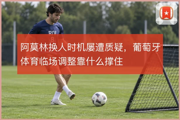 阿莫林换人时机屡遭质疑，葡萄牙体育临场调整靠什么撑住