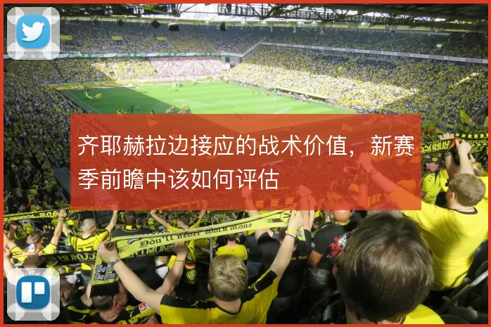 齐耶赫拉边接应的战术价值，新赛季前瞻中该如何评估