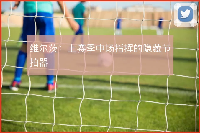 维尔茨：上赛季中场指挥的隐藏节拍器