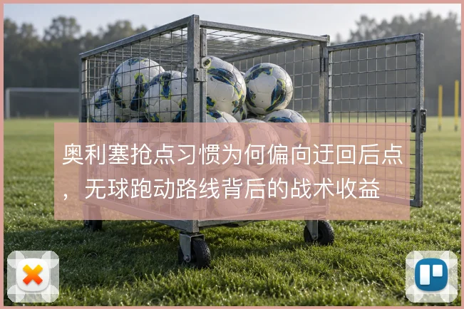 奥利塞抢点习惯为何偏向迂回后点，无球跑动路线背后的战术收益