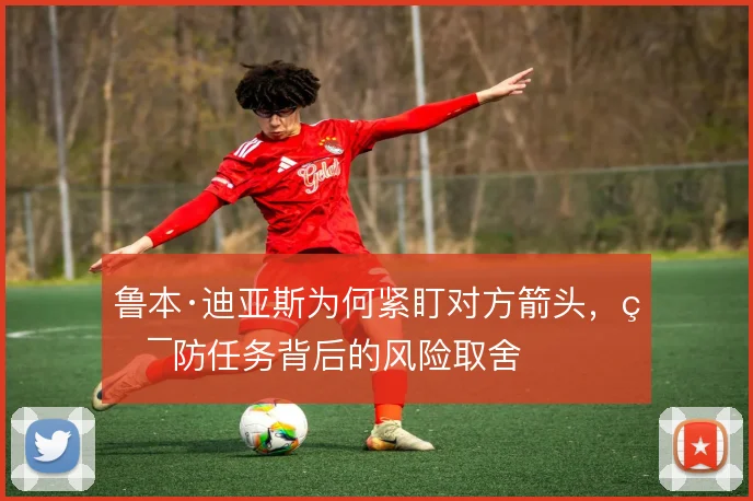 鲁本·迪亚斯为何紧盯对方箭头，盯防任务背后的风险取舍