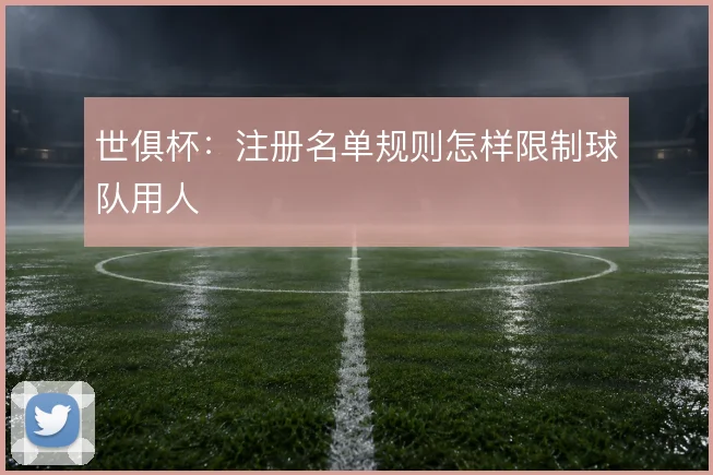 世俱杯：注册名单规则怎样限制球队用人