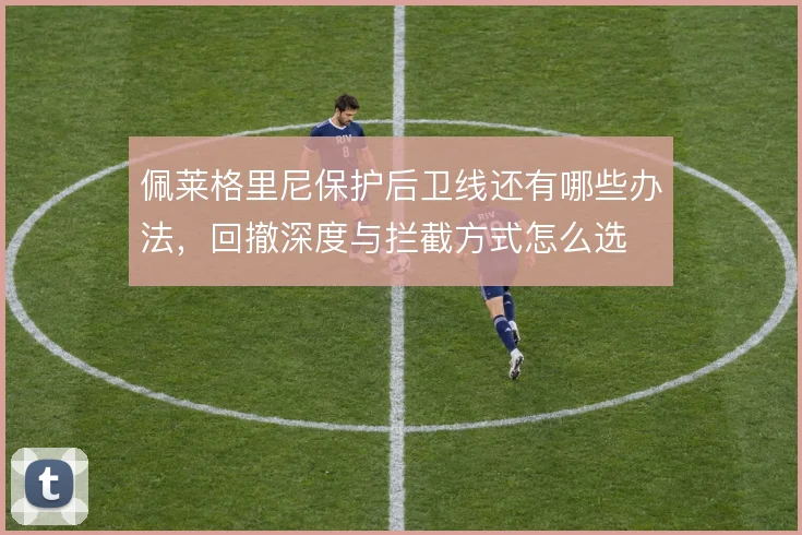 佩莱格里尼保护后卫线还有哪些办法，回撤深度与拦截方式怎么选