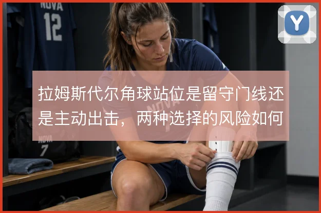 拉姆斯代尔角球站位是留守门线还是主动出击，两种选择的风险如何权衡