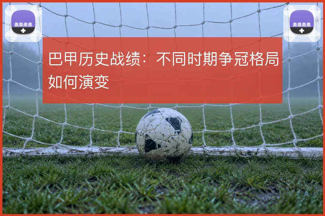 巴甲历史战绩：不同时期争冠格局如何演变
