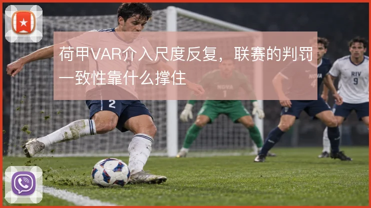 荷甲VAR介入尺度反复，联赛的判罚一致性靠什么撑住