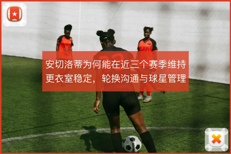 安切洛蒂为何能在近三个赛季维持更衣室稳定，轮换沟通与球星管理是关键