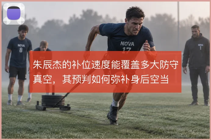朱辰杰的补位速度能覆盖多大防守真空，其预判如何弥补身后空当