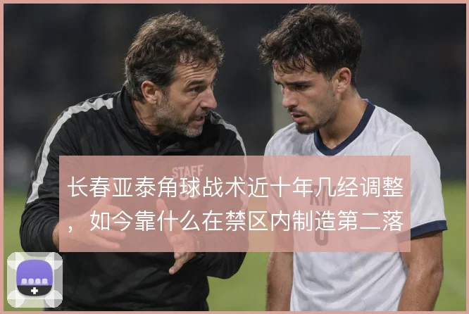 长春亚泰角球战术近十年几经调整，如今靠什么在禁区内制造第二落点