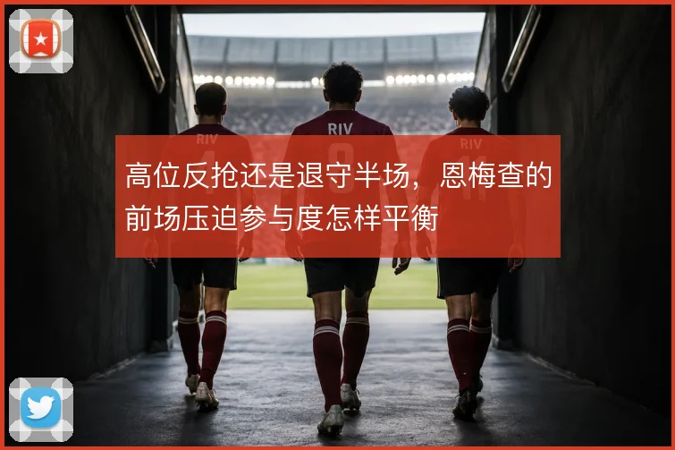 高位反抢还是退守半场，恩梅查的前场压迫参与度怎样平衡