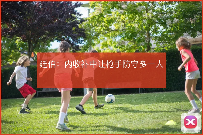 廷伯:内收补中让枪手防守多一人