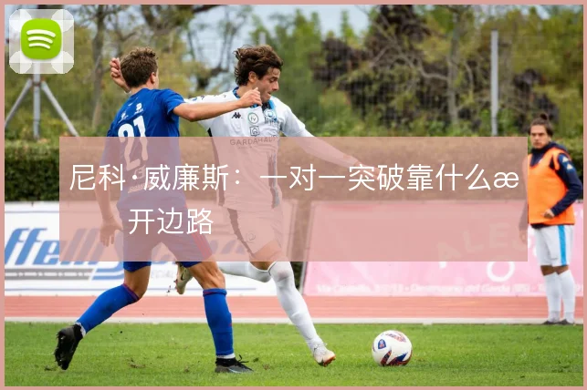 尼科·威廉斯：一对一突破靠什么撕开边路