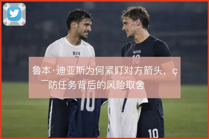 鲁本·迪亚斯为何紧盯对方箭头，盯防任务背后的风险取舍