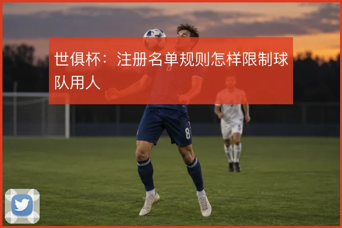 世俱杯：注册名单规则怎样限制球队用人