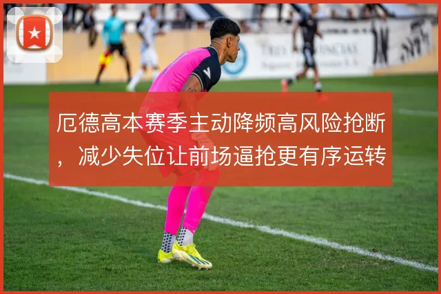 厄德高本赛季主动降频高风险抢断,减少失位让前场逼抢更有序运转