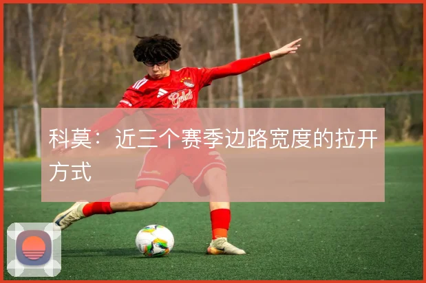 科莫：近三个赛季边路宽度的拉开方式