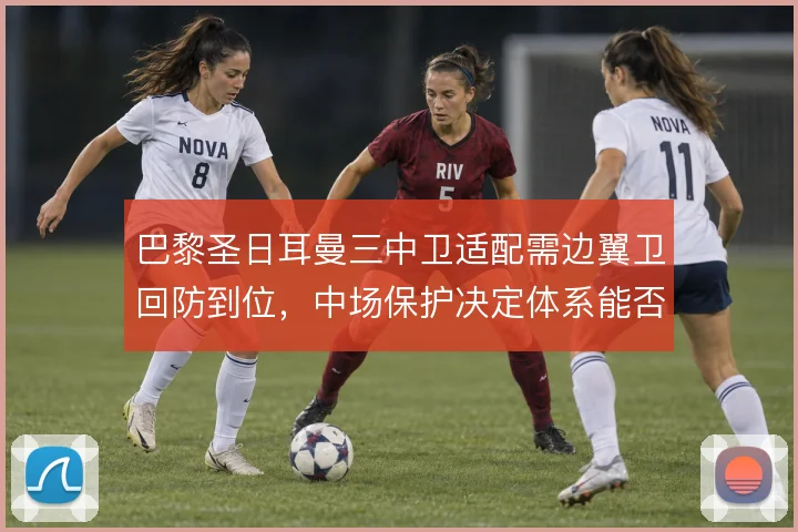 巴黎圣日耳曼三中卫适配需边翼卫回防到位，中场保护决定体系能否撑住