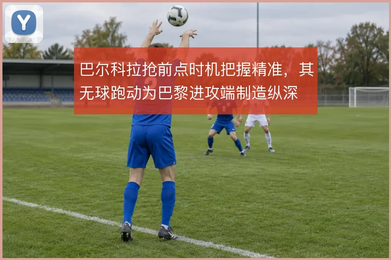 巴尔科拉抢前点时机把握精准，其无球跑动为巴黎进攻端制造纵深
