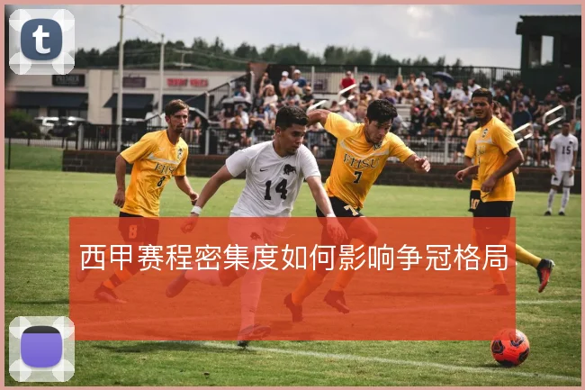 西甲赛程密集度如何影响争冠格局