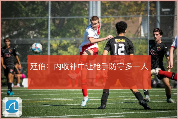 廷伯:内收补中让枪手防守多一人