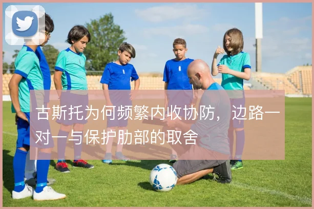 古斯托为何频繁内收协防，边路一对一与保护肋部的取舍