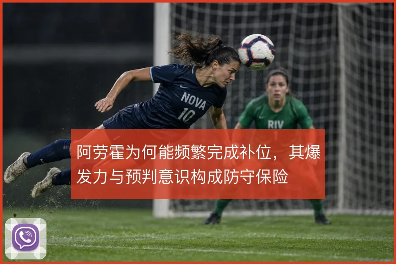 阿劳霍为何能频繁完成补位，其爆发力与预判意识构成防守保险