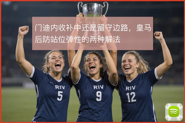 门迪内收补中还是留守边路，皇马后防站位弹性的两种解法