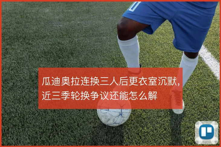 瓜迪奥拉连换三人后更衣室沉默,近三季轮换争议还能怎么解