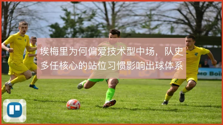 埃梅里为何偏爱技术型中场,队史多任核心的站位习惯影响出球体系
