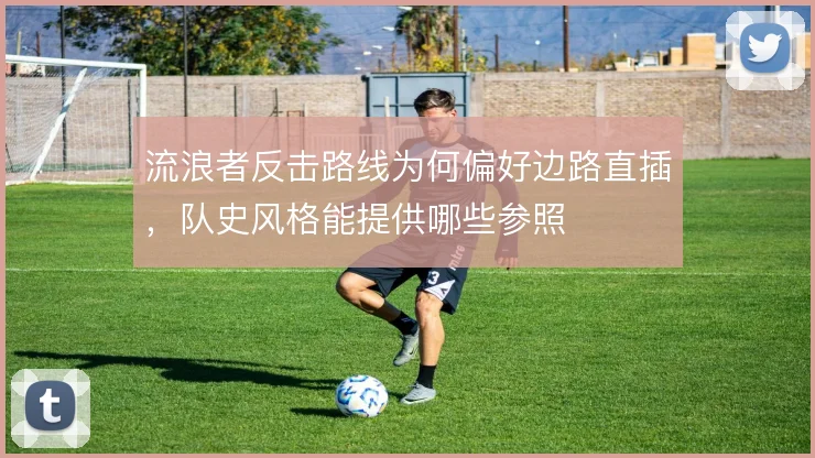 流浪者反击路线为何偏好边路直插，队史风格能提供哪些参照